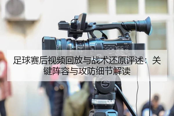 足球赛后视频回放与战术还原评述：关键阵容与攻防细节解读