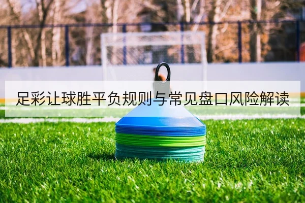 足彩让球胜平负规则与常见盘口风险解读
